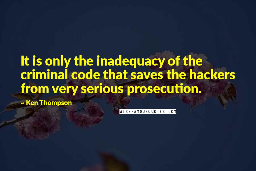 Ken Thompson Quotes: It is only the inadequacy of the criminal code that saves the hackers from very serious prosecution.