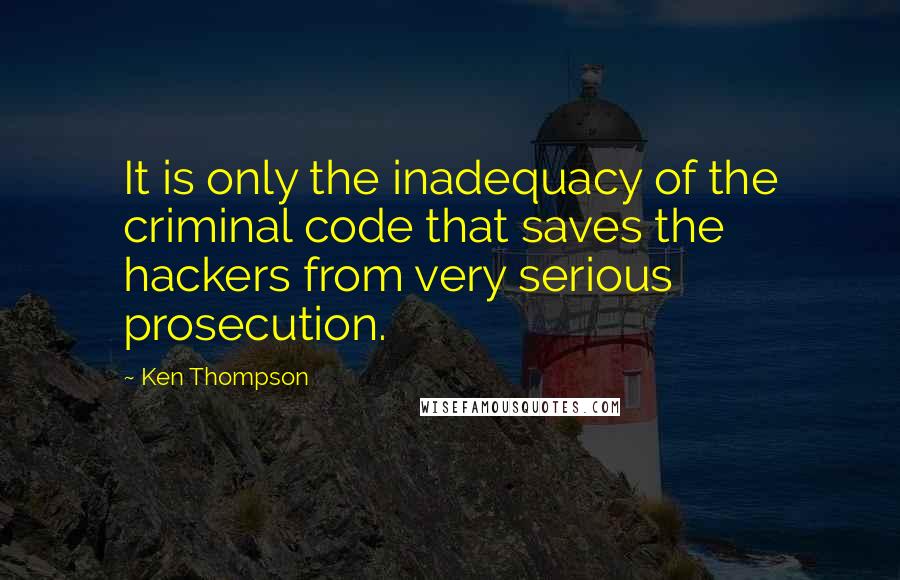 Ken Thompson Quotes: It is only the inadequacy of the criminal code that saves the hackers from very serious prosecution.
