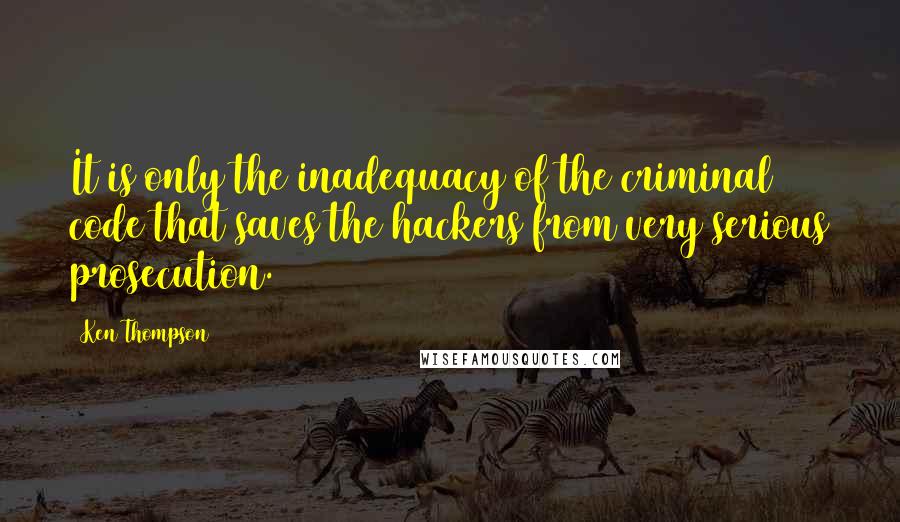 Ken Thompson Quotes: It is only the inadequacy of the criminal code that saves the hackers from very serious prosecution.