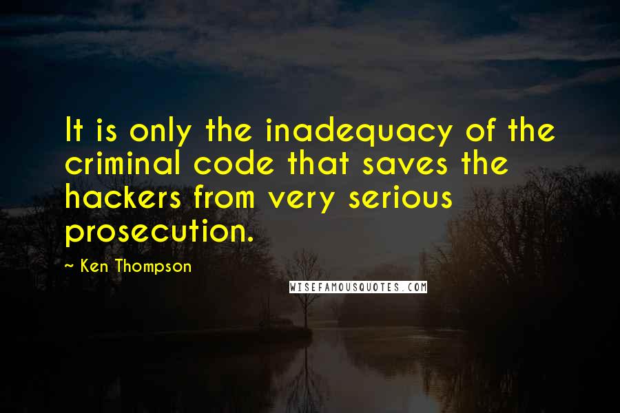 Ken Thompson Quotes: It is only the inadequacy of the criminal code that saves the hackers from very serious prosecution.