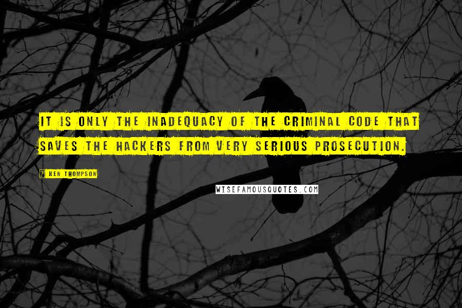 Ken Thompson Quotes: It is only the inadequacy of the criminal code that saves the hackers from very serious prosecution.