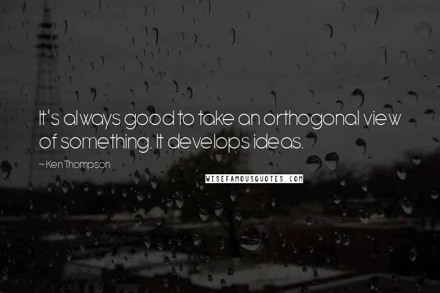 Ken Thompson Quotes: It's always good to take an orthogonal view of something. It develops ideas.