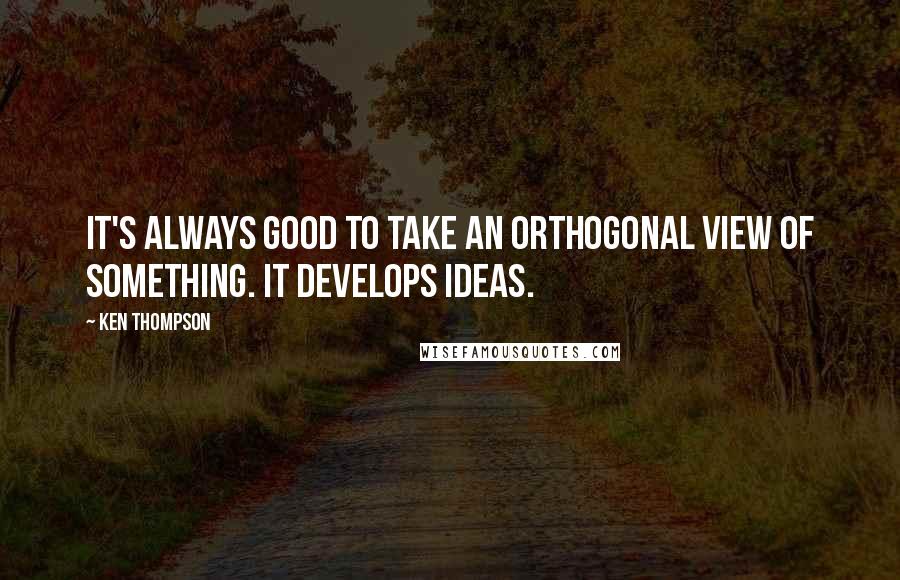 Ken Thompson Quotes: It's always good to take an orthogonal view of something. It develops ideas.