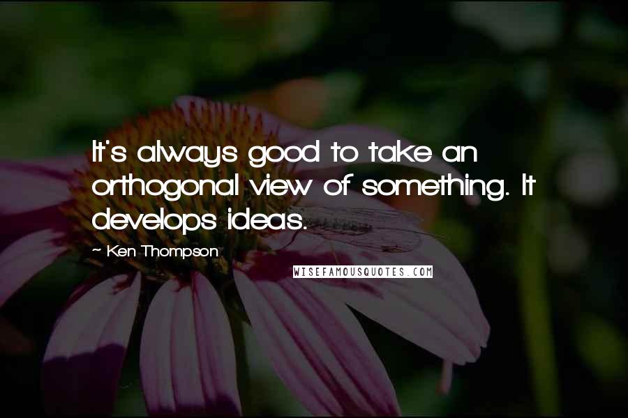 Ken Thompson Quotes: It's always good to take an orthogonal view of something. It develops ideas.