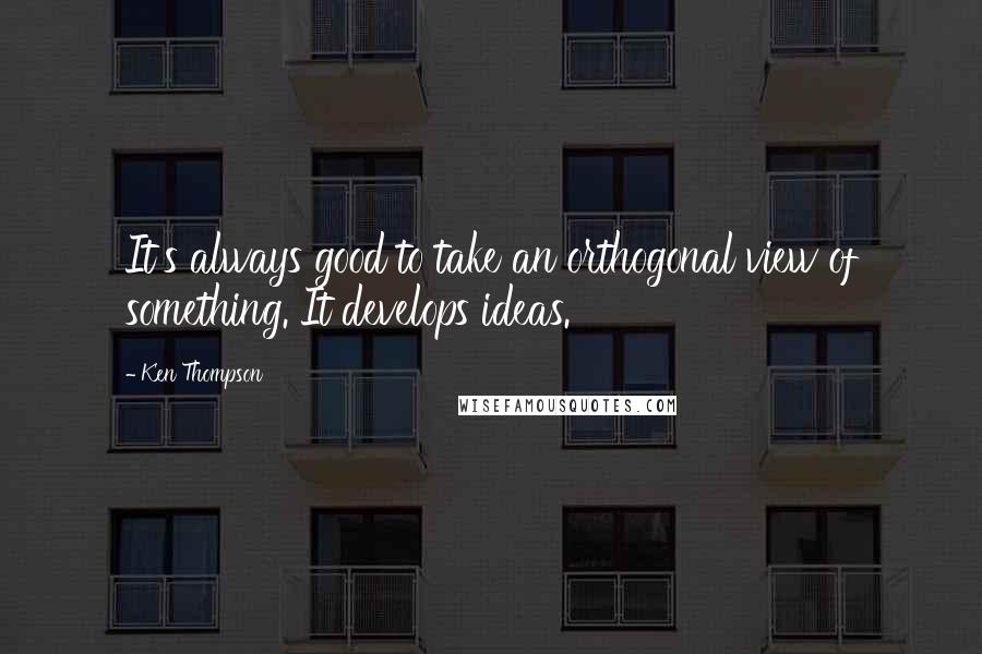 Ken Thompson Quotes: It's always good to take an orthogonal view of something. It develops ideas.