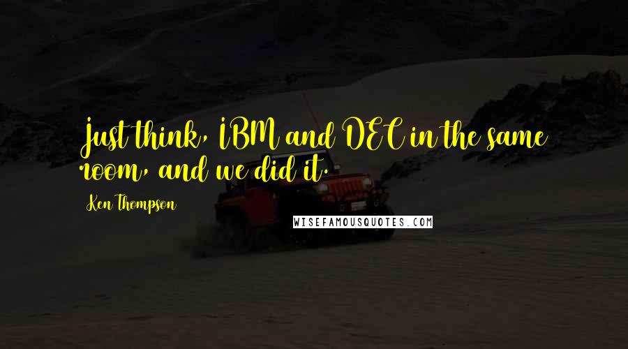 Ken Thompson Quotes: Just think, IBM and DEC in the same room, and we did it.