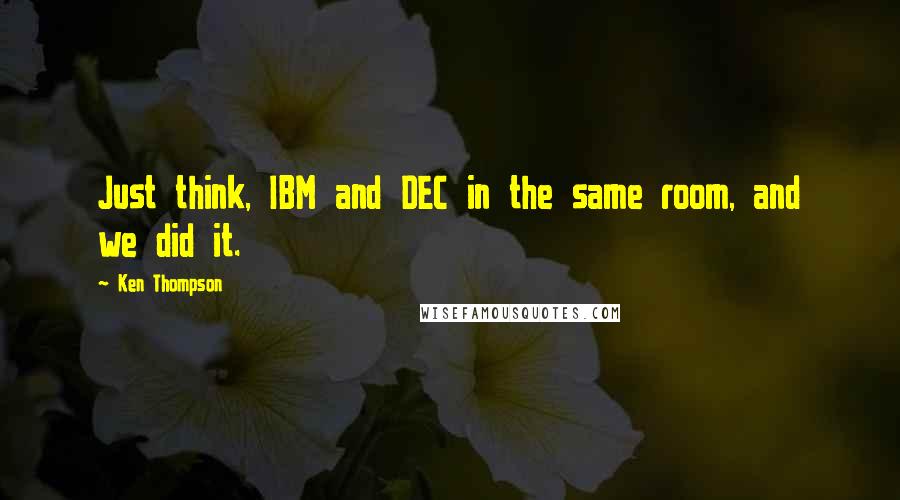 Ken Thompson Quotes: Just think, IBM and DEC in the same room, and we did it.
