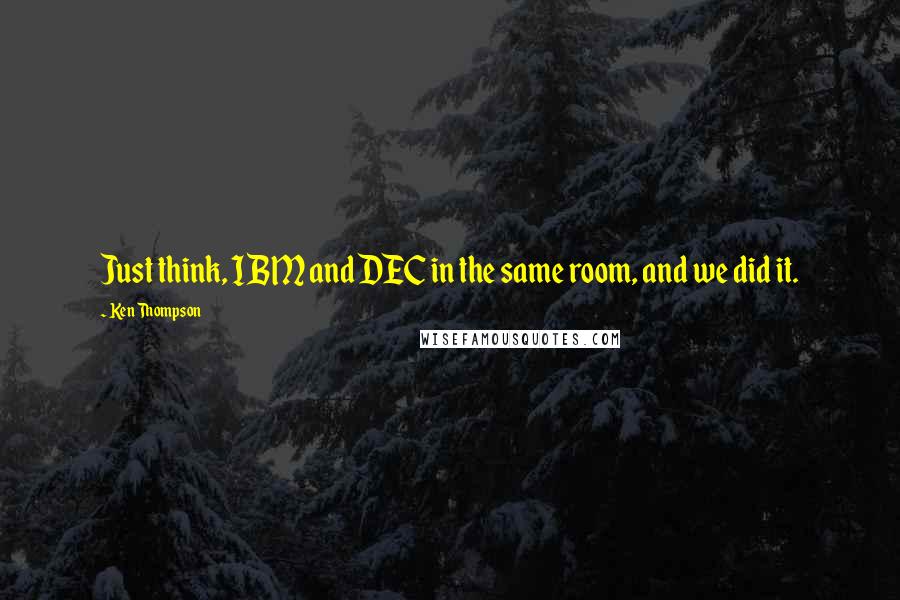 Ken Thompson Quotes: Just think, IBM and DEC in the same room, and we did it.