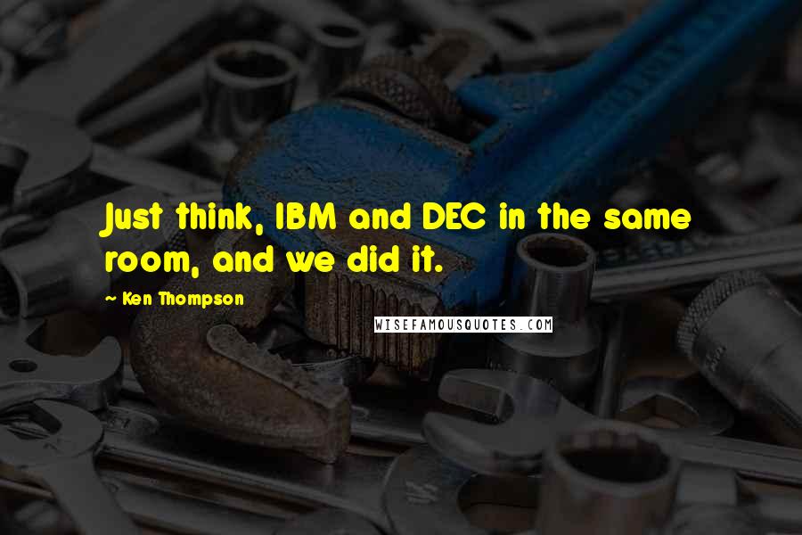 Ken Thompson Quotes: Just think, IBM and DEC in the same room, and we did it.