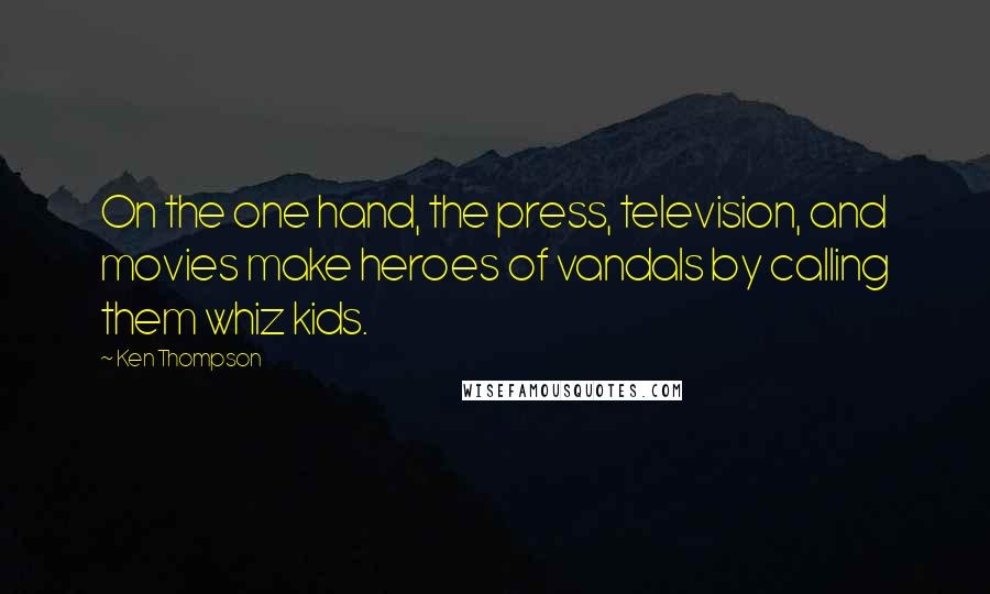 Ken Thompson Quotes: On the one hand, the press, television, and movies make heroes of vandals by calling them whiz kids.