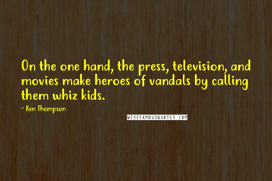 Ken Thompson Quotes: On the one hand, the press, television, and movies make heroes of vandals by calling them whiz kids.