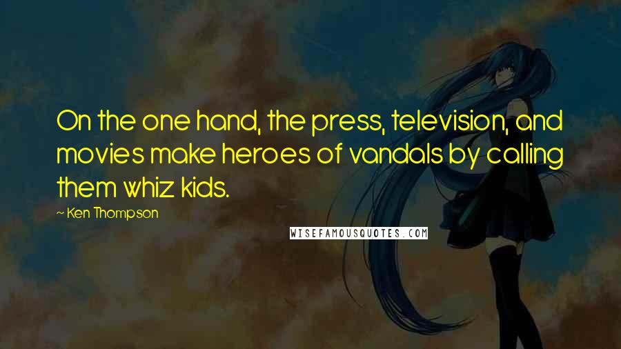 Ken Thompson Quotes: On the one hand, the press, television, and movies make heroes of vandals by calling them whiz kids.