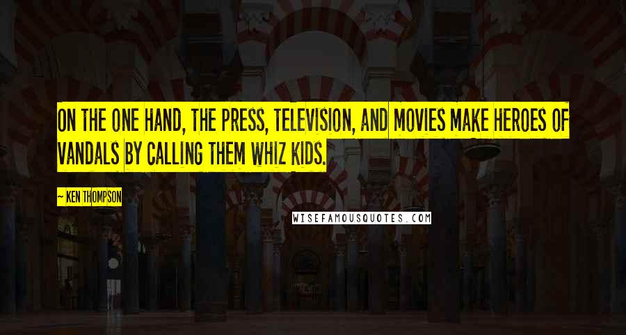 Ken Thompson Quotes: On the one hand, the press, television, and movies make heroes of vandals by calling them whiz kids.