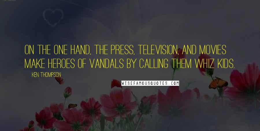 Ken Thompson Quotes: On the one hand, the press, television, and movies make heroes of vandals by calling them whiz kids.