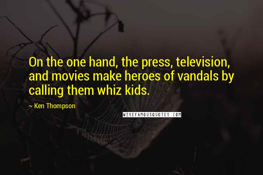Ken Thompson Quotes: On the one hand, the press, television, and movies make heroes of vandals by calling them whiz kids.
