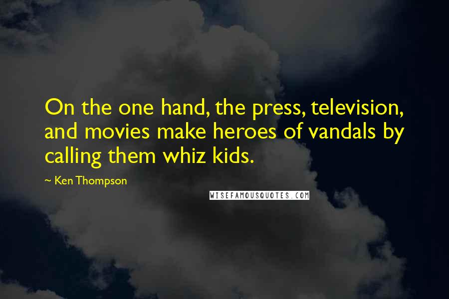 Ken Thompson Quotes: On the one hand, the press, television, and movies make heroes of vandals by calling them whiz kids.