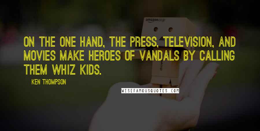 Ken Thompson Quotes: On the one hand, the press, television, and movies make heroes of vandals by calling them whiz kids.