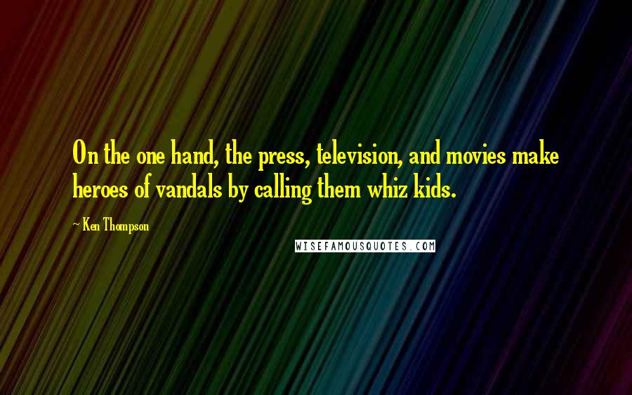 Ken Thompson Quotes: On the one hand, the press, television, and movies make heroes of vandals by calling them whiz kids.