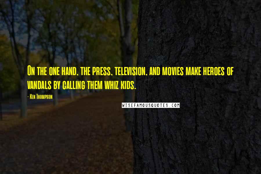 Ken Thompson Quotes: On the one hand, the press, television, and movies make heroes of vandals by calling them whiz kids.