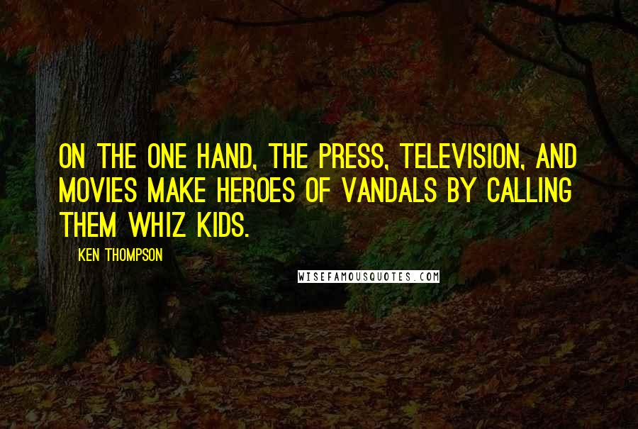 Ken Thompson Quotes: On the one hand, the press, television, and movies make heroes of vandals by calling them whiz kids.