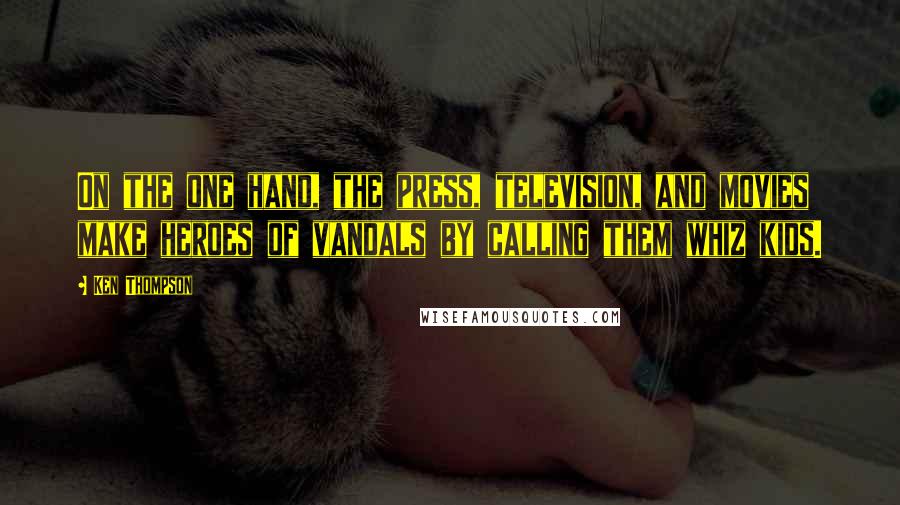 Ken Thompson Quotes: On the one hand, the press, television, and movies make heroes of vandals by calling them whiz kids.