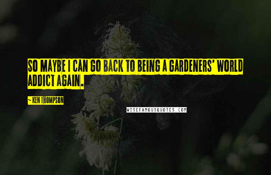 Ken Thompson Quotes: So maybe I can go back to being a Gardeners' World addict again.
