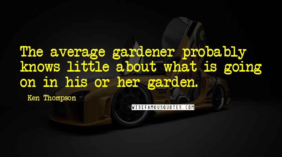 Ken Thompson Quotes: The average gardener probably knows little about what is going on in his or her garden.