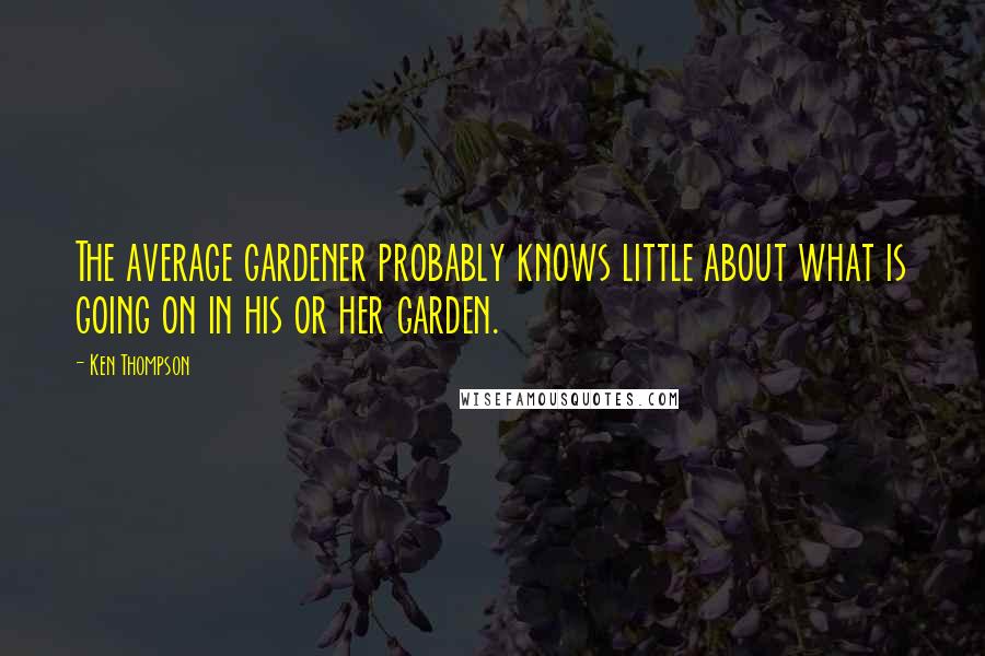 Ken Thompson Quotes: The average gardener probably knows little about what is going on in his or her garden.