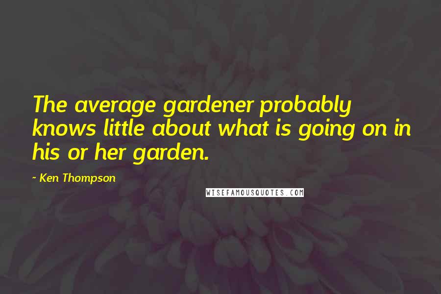 Ken Thompson Quotes: The average gardener probably knows little about what is going on in his or her garden.