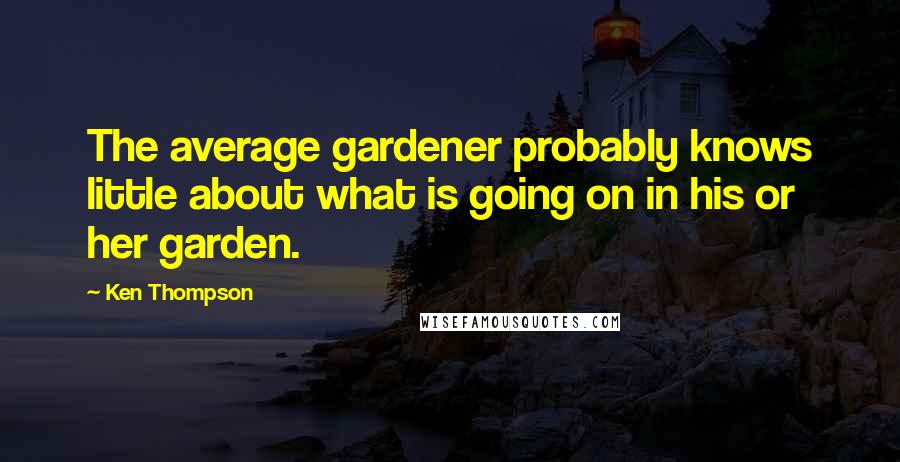 Ken Thompson Quotes: The average gardener probably knows little about what is going on in his or her garden.