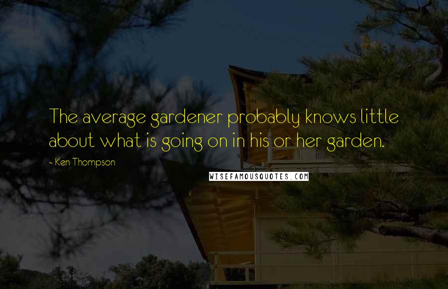 Ken Thompson Quotes: The average gardener probably knows little about what is going on in his or her garden.