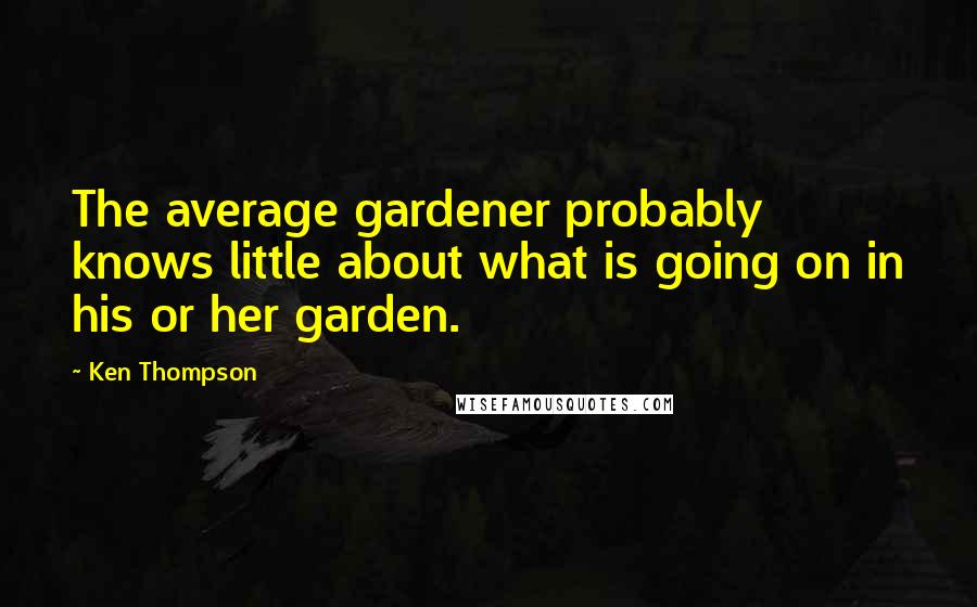 Ken Thompson Quotes: The average gardener probably knows little about what is going on in his or her garden.