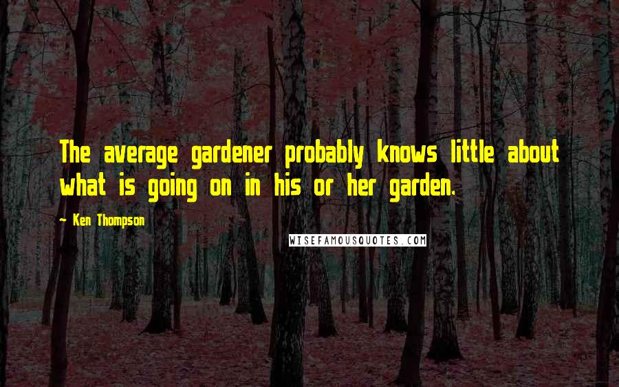 Ken Thompson Quotes: The average gardener probably knows little about what is going on in his or her garden.