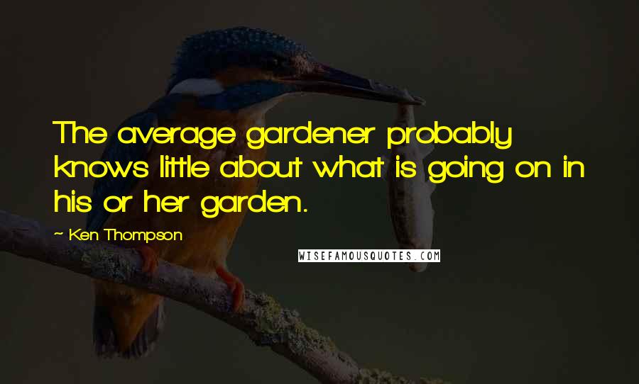 Ken Thompson Quotes: The average gardener probably knows little about what is going on in his or her garden.