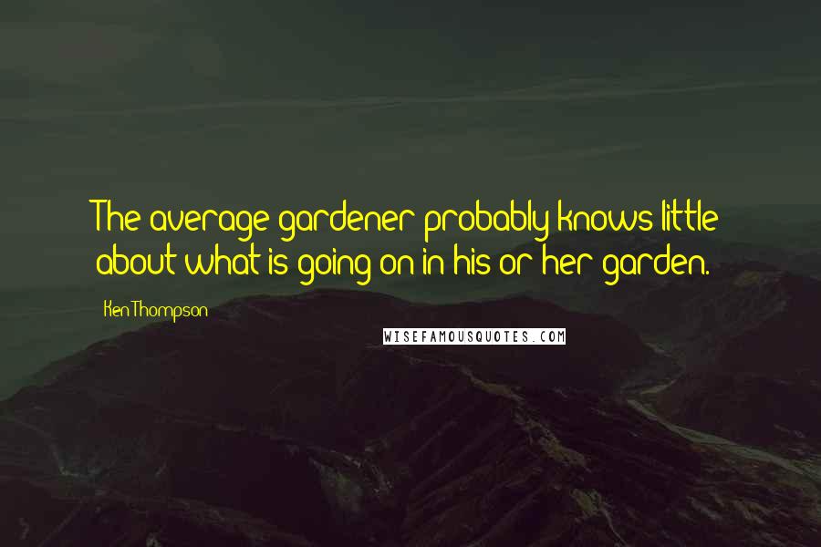 Ken Thompson Quotes: The average gardener probably knows little about what is going on in his or her garden.