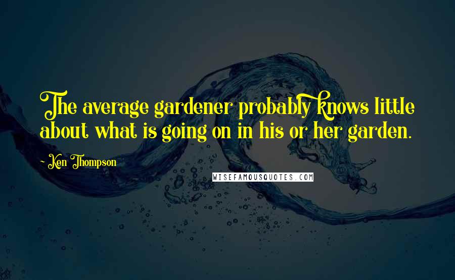 Ken Thompson Quotes: The average gardener probably knows little about what is going on in his or her garden.