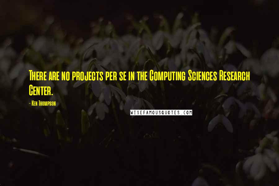 Ken Thompson Quotes: There are no projects per se in the Computing Sciences Research Center.