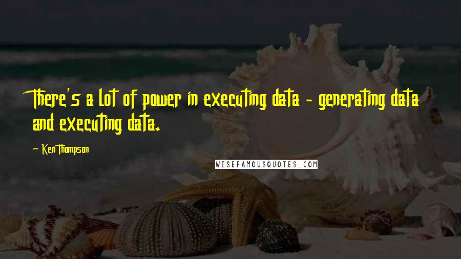 Ken Thompson Quotes: There's a lot of power in executing data - generating data and executing data.