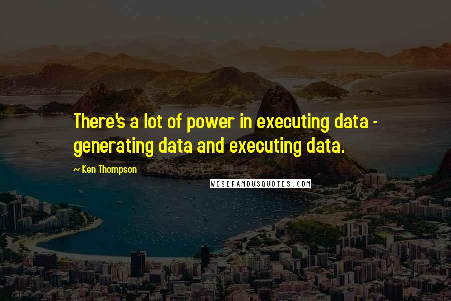 Ken Thompson Quotes: There's a lot of power in executing data - generating data and executing data.