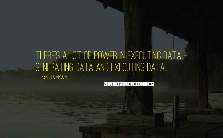 Ken Thompson Quotes: There's a lot of power in executing data - generating data and executing data.