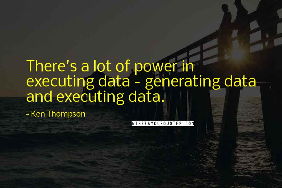 Ken Thompson Quotes: There's a lot of power in executing data - generating data and executing data.
