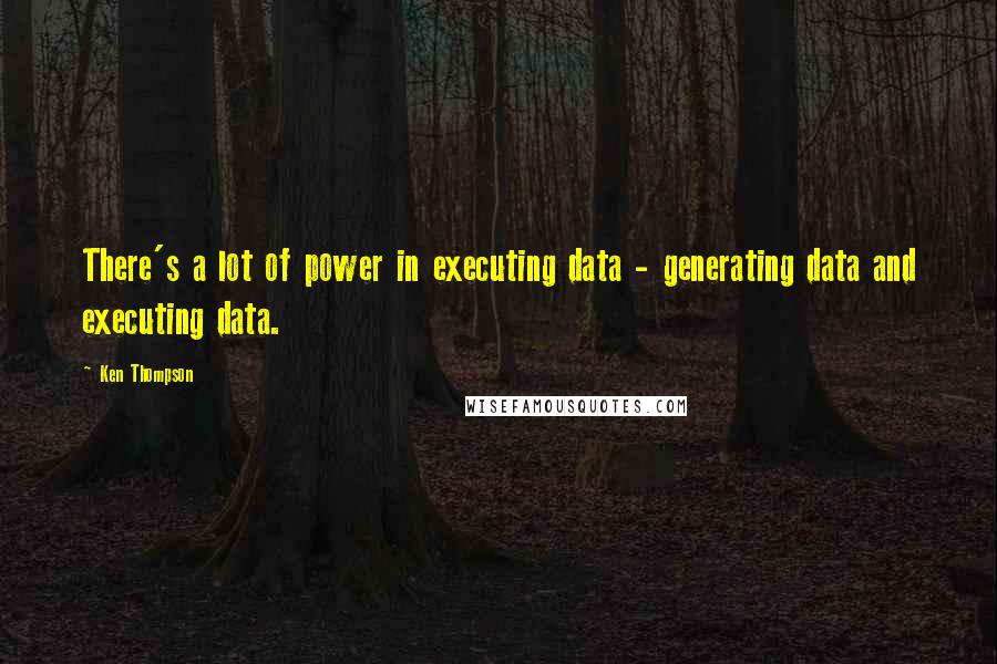Ken Thompson Quotes: There's a lot of power in executing data - generating data and executing data.