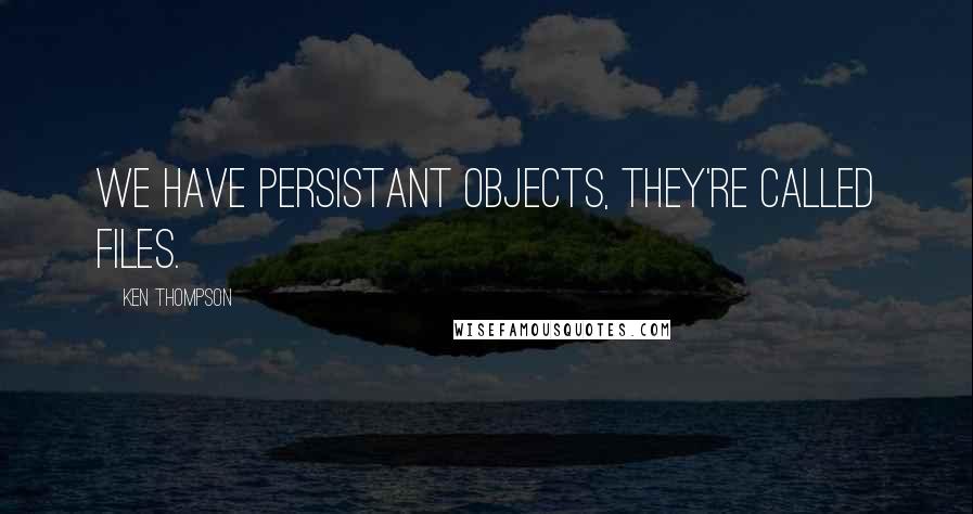 Ken Thompson Quotes: We have persistant objects, they're called files.