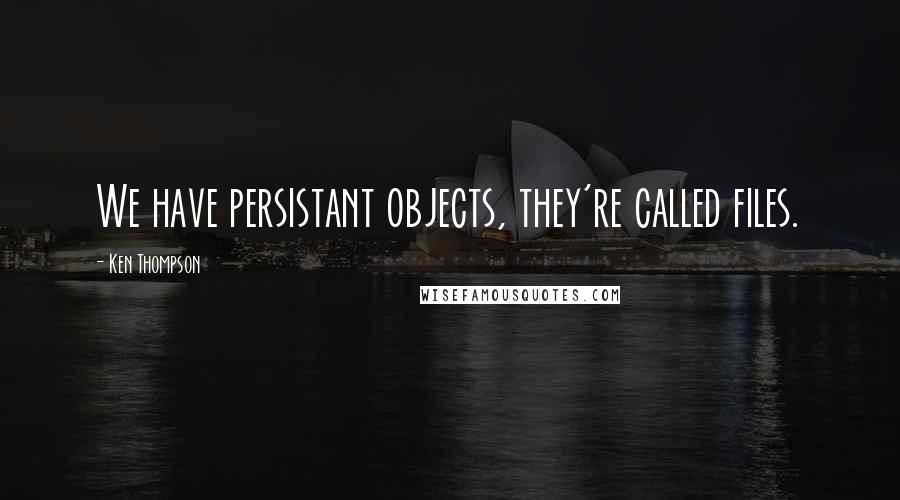 Ken Thompson Quotes: We have persistant objects, they're called files.