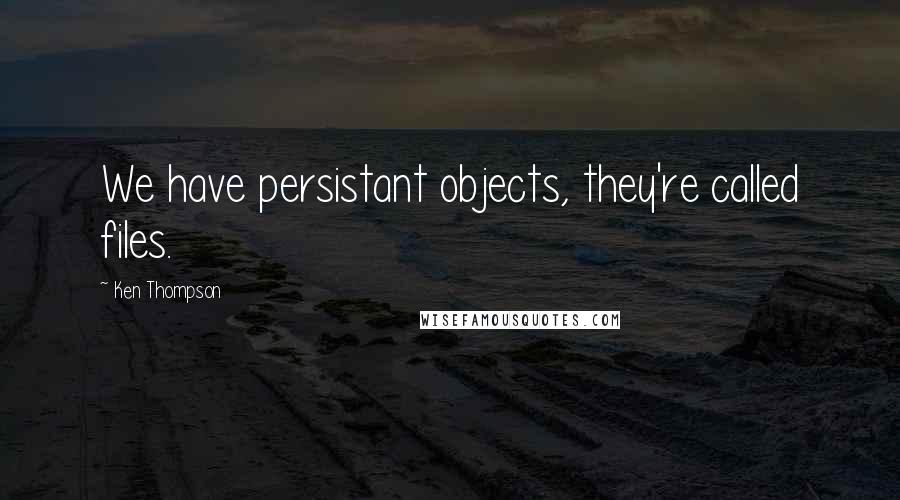 Ken Thompson Quotes: We have persistant objects, they're called files.