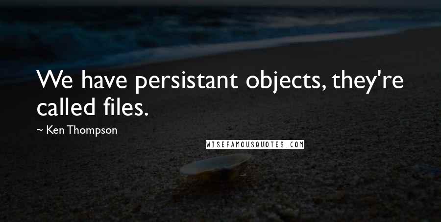 Ken Thompson Quotes: We have persistant objects, they're called files.