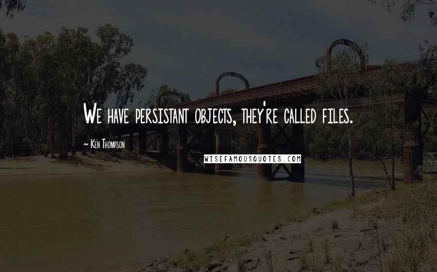 Ken Thompson Quotes: We have persistant objects, they're called files.