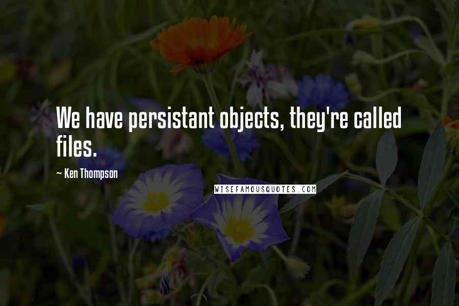 Ken Thompson Quotes: We have persistant objects, they're called files.