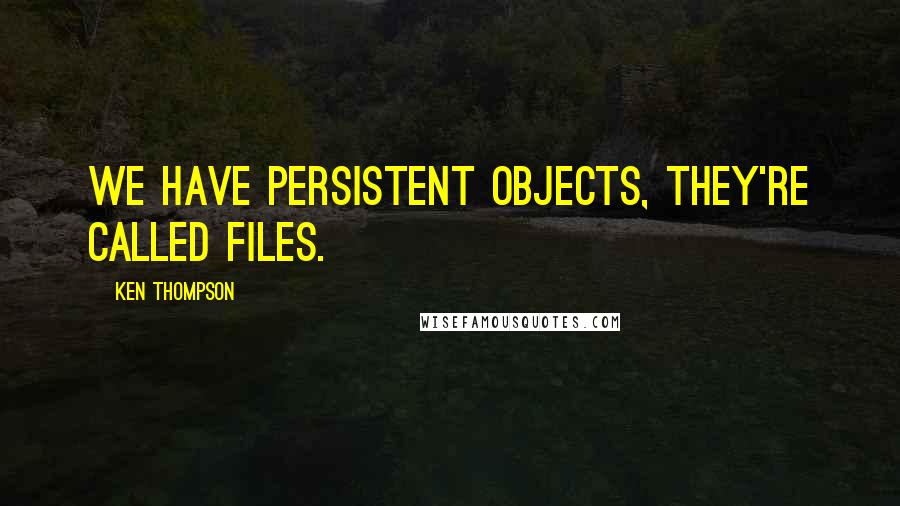 Ken Thompson Quotes: We have persistent objects, they're called files.