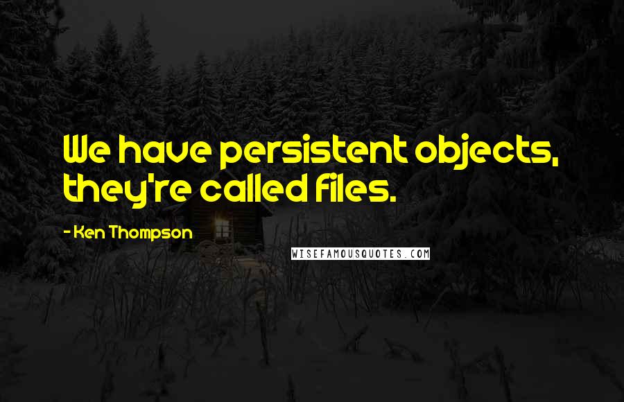 Ken Thompson Quotes: We have persistent objects, they're called files.